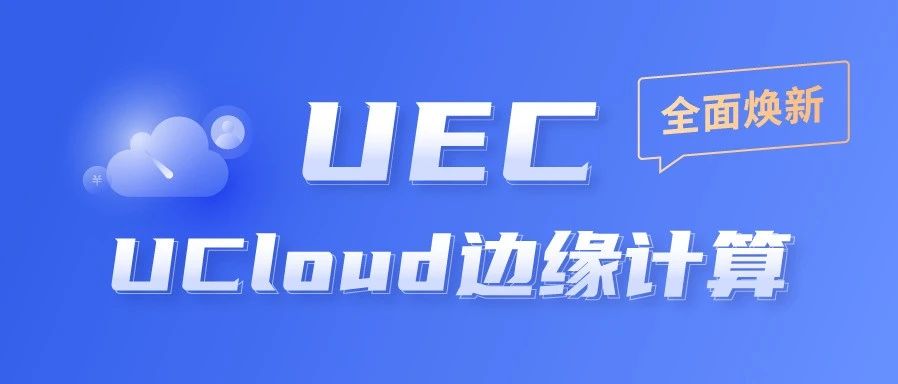 辞旧迎新，UCloud边缘计算产品正式更名：UEC！