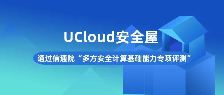 UCloud安全屋通过信通院“多方安全计算基础能力专项评测”