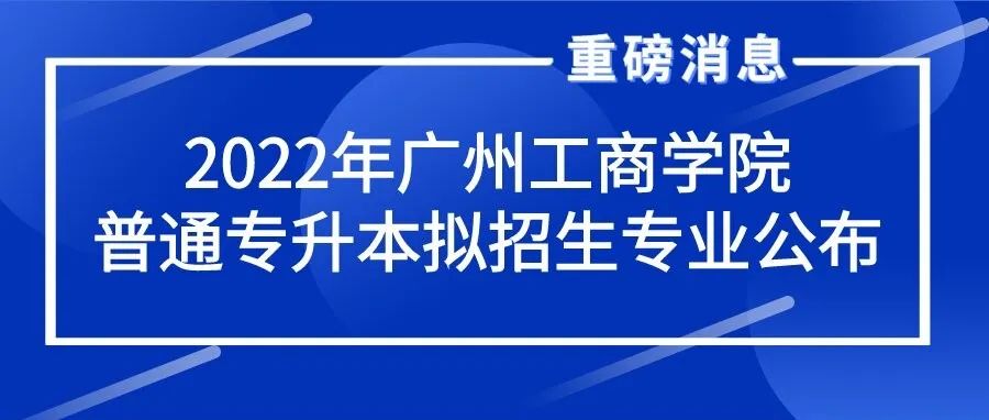 重磅消息 |广州工商学院2022年普通专升本拟招生专业公布