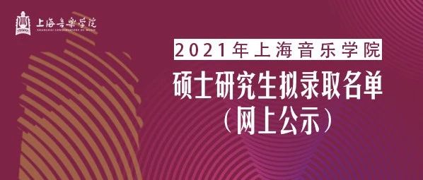 重磅 | 恭喜上岸！上音2021年硕士研究生拟录取名单公示