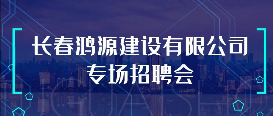 长春鸿源建设有限公司专场招聘会