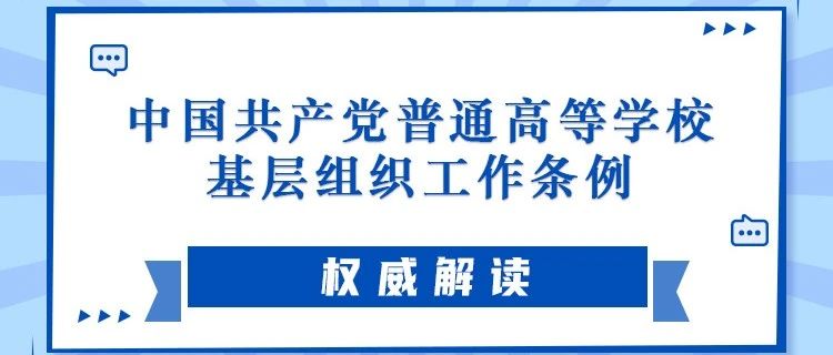 中共中央印发《中国共产党普通高等学校基层组织工作条例》，来看全文和权威解读！