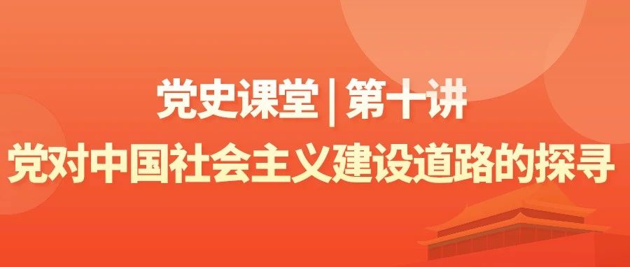 党史课堂 | 第十讲：党对中国社会主义建设道路的探索