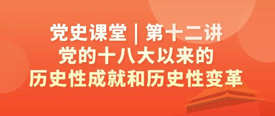 党史课堂 | 第十二讲：党的十八大以来的历史性成就和历史性变革