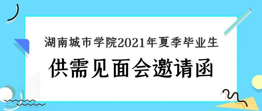 学生邀请函 | 湖南城市学院2021年夏季毕业生供需见面会邀请函