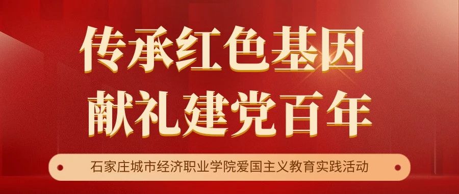 传承红色基因 献礼建党百年 | 石家庄城市经济职业学院爱国主义教育实践活动