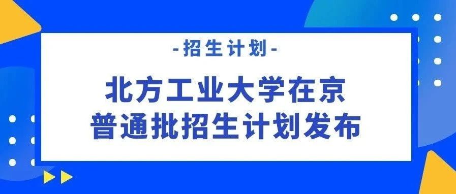 招生计划 | 北方工业大学在京普通批招生计划发布