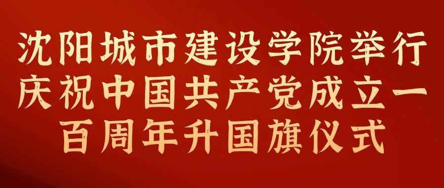 沈阳城市建设学院举行庆祝中国共产党  成立100周年升国旗仪式