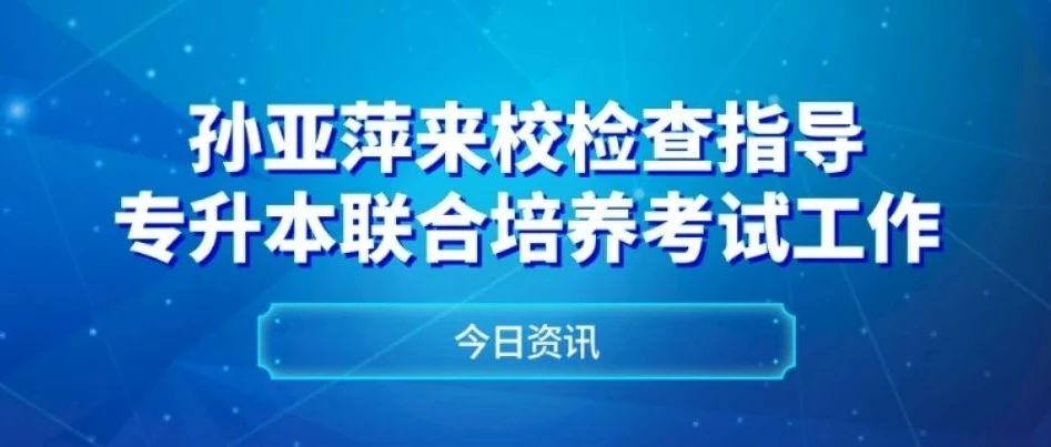 孙亚萍来校检查指导专升本联合培养考试工作