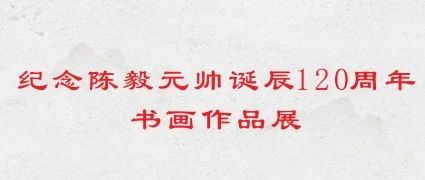 纪念陈毅元帅诞辰120周年书画作品展开幕式直播预告