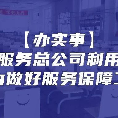 【办实事】后勤服务总公司利用暑期全力做好服务保障工作