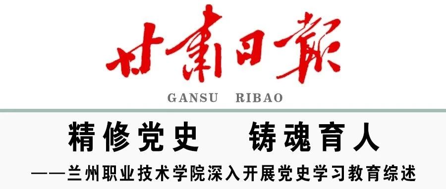 聚焦《甘肃日报》| 精修党史 铸魂育人——兰州职业技术学院深入开展党史学习教育综述