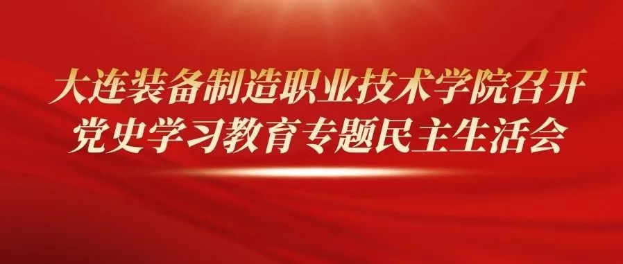 【装院动态】大连装备制造职业技术学院召开党史学习教育专题民主生活会