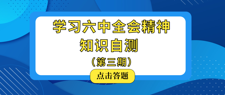 【党史专栏·第十五期】学习六中全会精神知识自测第三期来了！