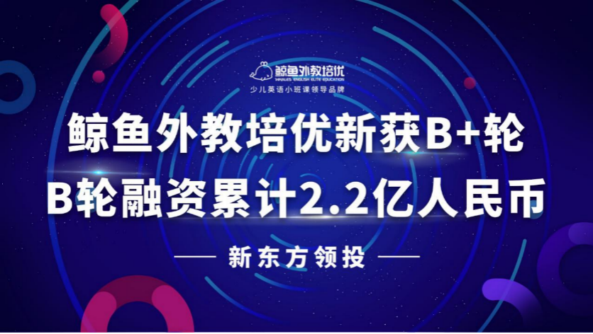 鲸鱼外教培优宣布完成B+轮融资 新东方领投