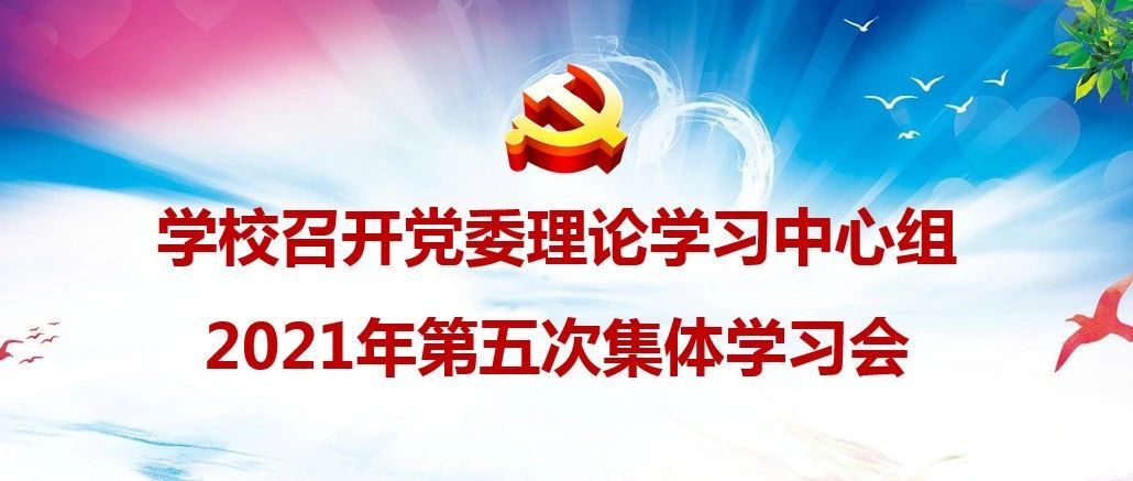 学校召开党委理论学习中心组2021年第五次集体学习会