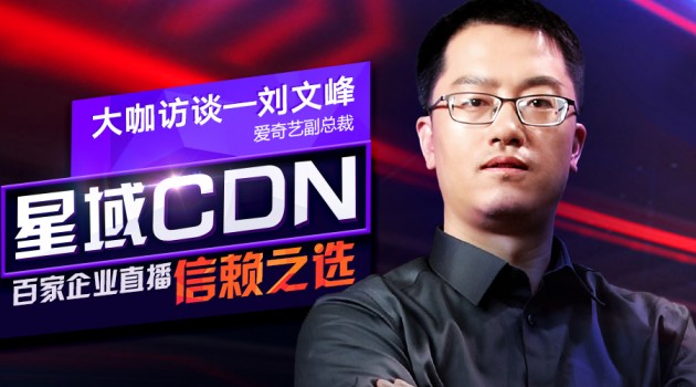 爱奇艺副总裁刘文峰：星域CDN对视频行业起到了极大帮助